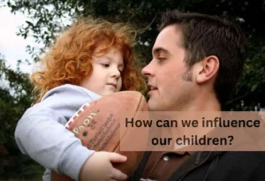How can we influence our children?
